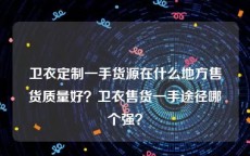 卫衣定制一手货源在什么地方售货质量好？卫衣售货一手途径哪个强？