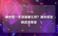 潮包馆一手货源哪儿找？潮包馆定做进货商家