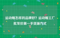 运动帽怎样的品牌好？运动帽工厂批发价第一手货源方式