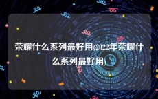 荣耀什么系列最好用(2022年荣耀什么系列最好用)