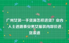 广州女装一手货源怎样进货？业内人士透露泰安男女服装内部价进货渠道