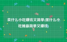 卖什么小吃赚钱又简单(摆什么小吃摊最简单又赚钱)