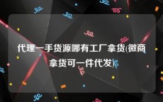 代理一手货源哪有工厂拿货(微商拿货可一件代发)