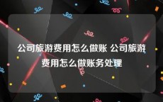 公司旅游费用怎么做账 公司旅游费用怎么做账务处理
