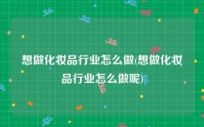 想做化妆品行业怎么做(想做化妆品行业怎么做呢)