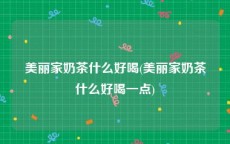 美丽家奶茶什么好喝(美丽家奶茶什么好喝一点)