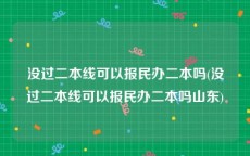 没过二本线可以报民办二本吗(没过二本线可以报民办二本吗山东)
