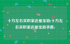 十万左右买积家还是宝珀(十万左右买积家还是宝珀手表)