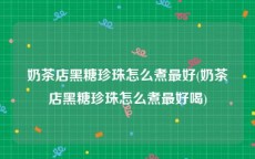 奶茶店黑糖珍珠怎么煮最好(奶茶店黑糖珍珠怎么煮最好喝)