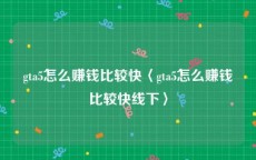 gta5怎么赚钱比较快〈gta5怎么赚钱比较快线下〉
