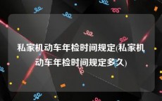 私家机动车年检时间规定(私家机动车年检时间规定多久)