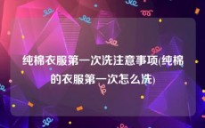 纯棉衣服第一次洗注意事项(纯棉的衣服第一次怎么洗)
