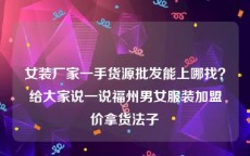 女装厂家一手货源批发能上哪找？给大家说一说福州男女服装加盟价拿货法子
