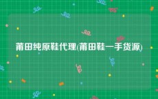 莆田纯原鞋代理(莆田鞋一手货源)