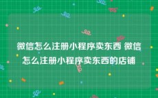 微信怎么注册小程序卖东西 微信怎么注册小程序卖东西的店铺