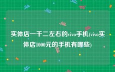 实体店一千二左右的vivo手机(vivo实体店1000元的手机有哪些)