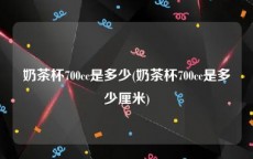 奶茶杯700cc是多少(奶茶杯700cc是多少厘米)