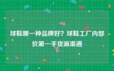 球鞋哪一种品牌好？球鞋工厂内部价第一手货源渠道
