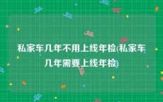 私家车几年不用上线年检(私家车几年需要上线年检)