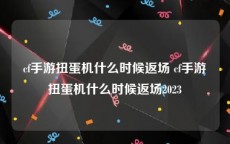 cf手游扭蛋机什么时候返场 cf手游扭蛋机什么时候返场2023
