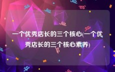 一个优秀店长的三个核心(一个优秀店长的三个核心素养)