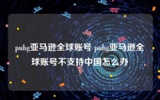 pubg亚马逊全球账号 pubg亚马逊全球账号不支持中国怎么办