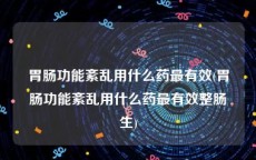 胃肠功能紊乱用什么药最有效(胃肠功能紊乱用什么药最有效整肠生)