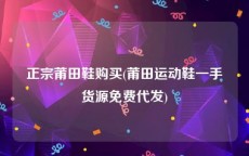 正宗莆田鞋购买(莆田运动鞋一手货源免费代发)