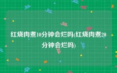红烧肉煮10分钟会烂吗(红烧肉煮20分钟会烂吗)