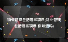 物业管理包括哪些项目(物业管理包括哪些项目 你知道吗)