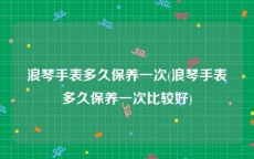 浪琴手表多久保养一次(浪琴手表多久保养一次比较好)