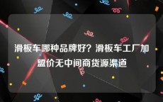 滑板车哪种品牌好？滑板车工厂加盟价无中间商货源渠道