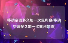 移动空调多久加一次氟利昂(移动空调多久加一次氟利昂啊)