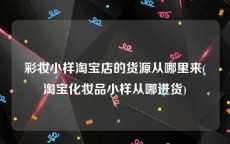 彩妆小样淘宝店的货源从哪里来(淘宝化妆品小样从哪进货)