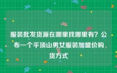 服装批发货源在哪里找哪里有？公布一个平顶山男女服装加盟价购货方式