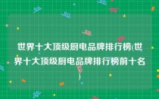 世界十大顶级厨电品牌排行榜(世界十大顶级厨电品牌排行榜前十名)