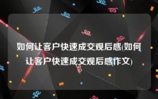 如何让客户快速成交观后感(如何让客户快速成交观后感作文)