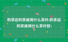 奶茶店的茶底用什么茶叶(奶茶店的茶底用什么茶叶好)