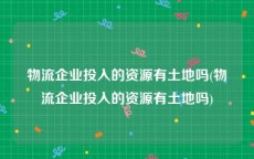 物流企业投入的资源有土地吗(物流企业投入的资源有土地吗)