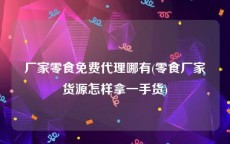 厂家零食免费代理哪有(零食厂家货源怎样拿一手货)
