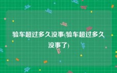 验车超过多久没事(验车超过多久没事了)