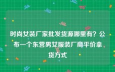 时尚女装厂家批发货源哪里有？公布一个东营男女服装厂商平价拿货方式