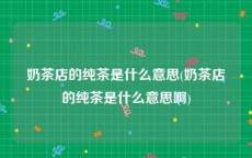 奶茶店的纯茶是什么意思(奶茶店的纯茶是什么意思啊)