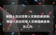 保险人员出钱帮人买保险被退保(保险人员出钱帮人买保险被退保怎么办)