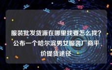 服装批发货源在哪里找要怎么找？公布一个哈尔滨男女服装厂商平价提货途径
