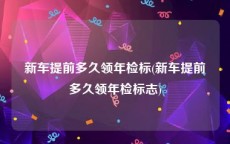新车提前多久领年检标(新车提前多久领年检标志)