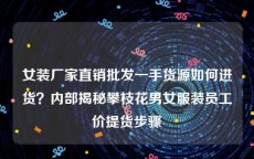 女装厂家直销批发一手货源如何进货？内部揭秘攀枝花男女服装员工价提货步骤