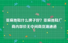 亚麻拖鞋什么牌子好？亚麻拖鞋厂商内部价无中间商货源通道