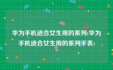 华为手机适合女生用的系列(华为手机适合女生用的系列手表)