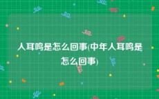 人耳鸣是怎么回事(中年人耳鸣是怎么回事)